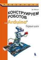 Конструируем роботов на Arduino. Первые шаги (Бейктал Дж.)